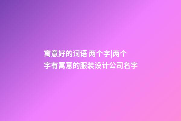 寓意好的词语 两个字|两个字有寓意的服装设计公司名字-第1张-公司起名-玄机派